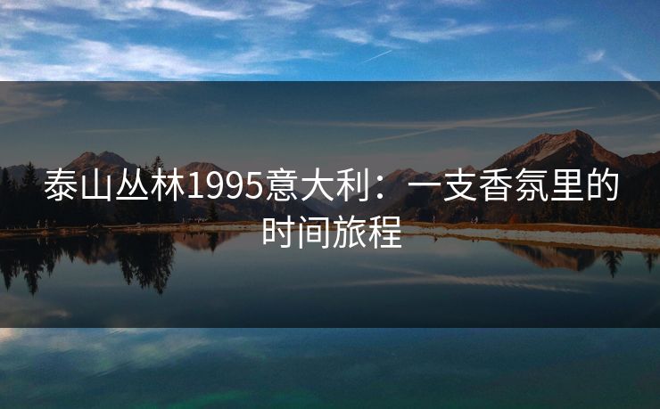 泰山丛林1995意大利:一支香氛里的时间旅程 泰山丛林1995意大利:一支香氛里的时间旅程