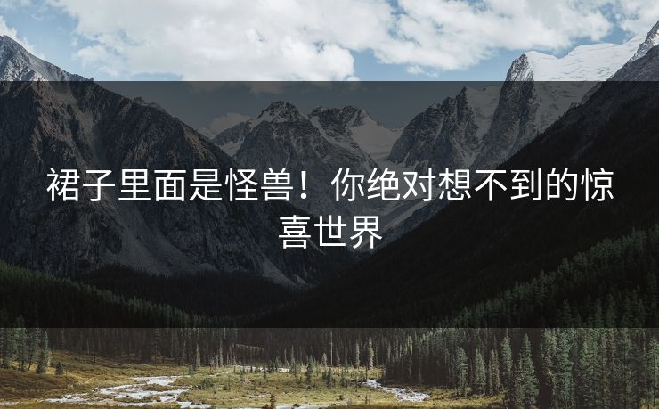 裙子里面是怪兽！你绝对想不到的惊喜世界