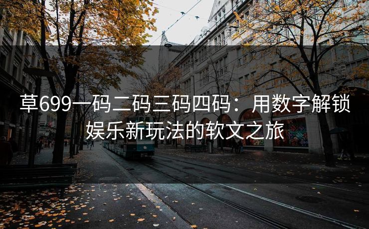 草699一码二码三码四码：用数字解锁娱乐新玩法的软文之旅