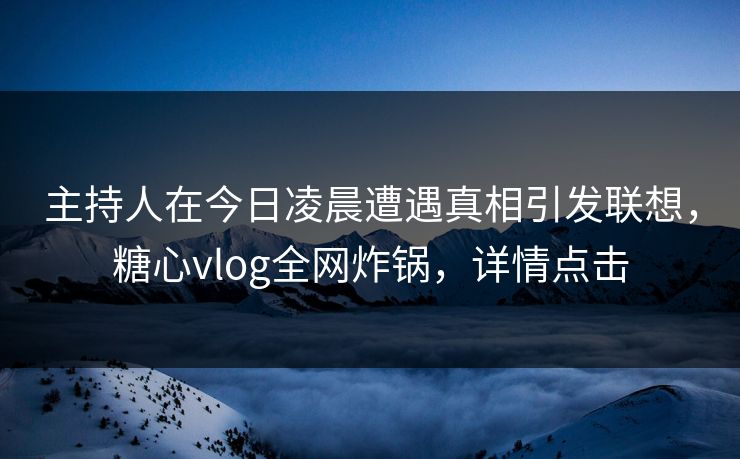 主持人在今日凌晨遭遇真相引发联想,糖心vlog全网炸锅,详情点击 主持人在今日凌晨遭遇真相引发联想,糖心vlog全网炸锅,详情点击