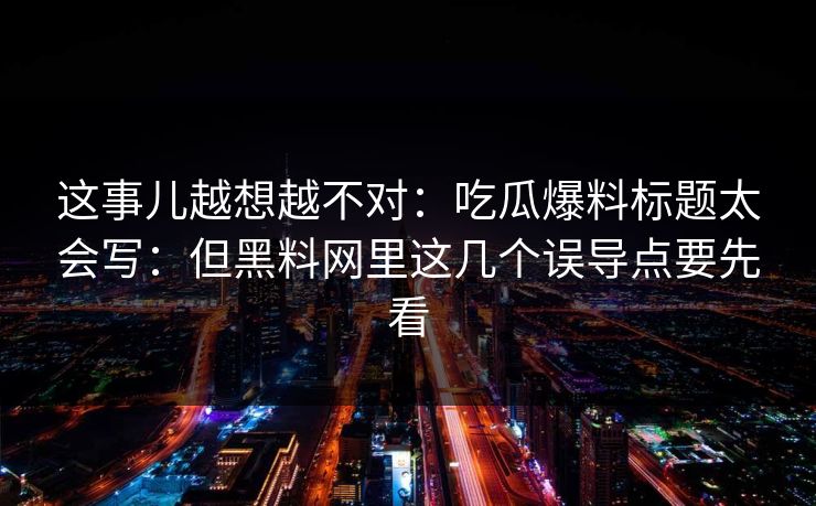 这事儿越想越不对：吃瓜爆料标题太会写：但黑料网里这几个误导点要先看