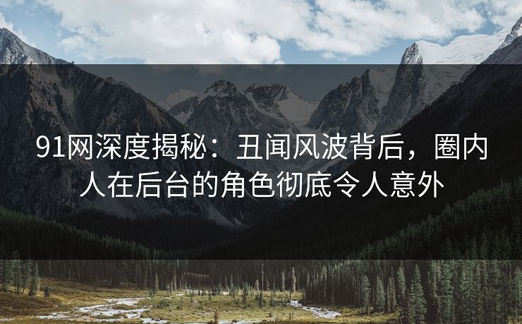 91网深度揭秘：丑闻风波背后，圈内人在后台的角色彻底令人意外