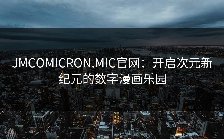 JMCOMICRON.MIC官网：开启次元新纪元的数字漫画乐园