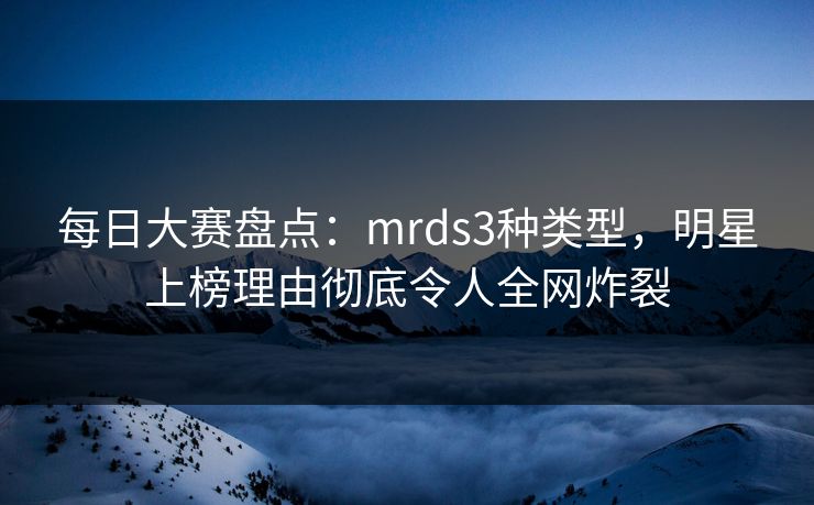 每日大赛盘点:mrds3种类型,明星上榜理由彻底令人全网炸裂