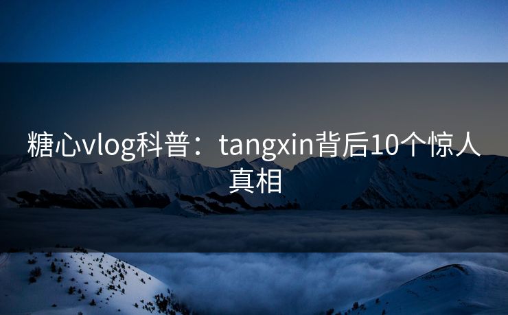 糖心vlog科普：tangxin背后10个惊人真相