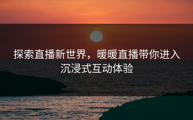 探索直播新世界，暖暖直播带你进入沉浸式互动体验