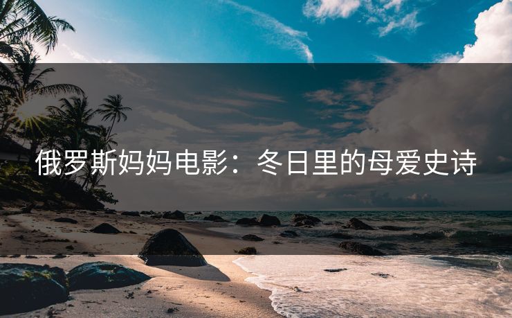 俄罗斯妈妈电影：冬日里的母爱史诗