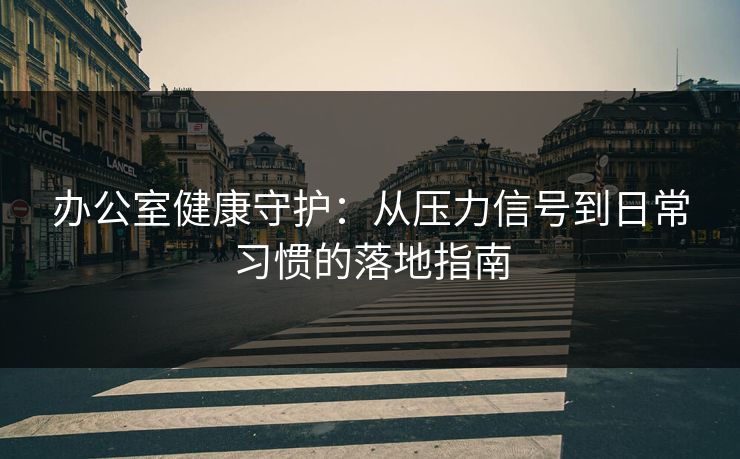 办公室健康守护:从压力信号到日常习惯的落地指南