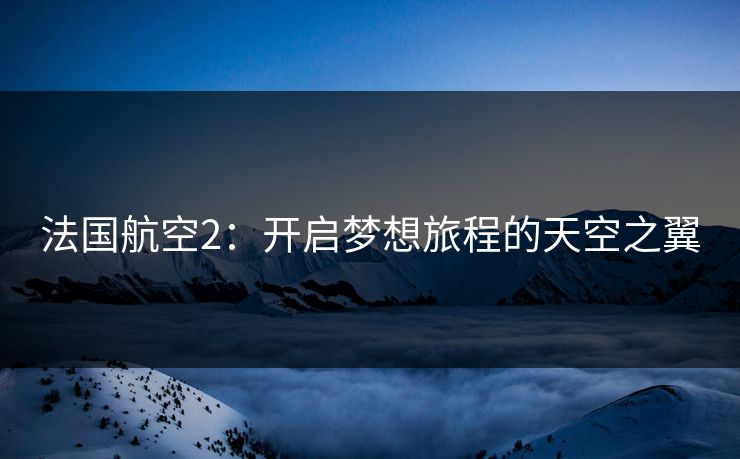 法国航空2：开启梦想旅程的天空之翼