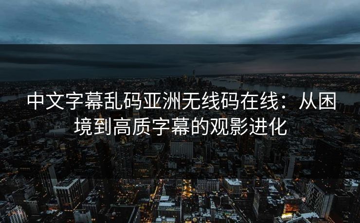 中文字幕乱码亚洲无线码在线：从困境到高质字幕的观影进化