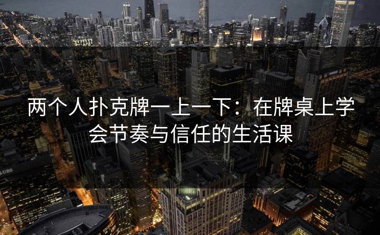 两个人扑克牌一上一下：在牌桌上学会节奏与信任的生活课