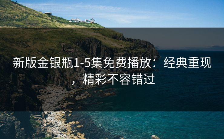 新版金银瓶1-5集免费播放:经典重现,精彩不容错过 新版金银瓶1-5集免费播放:经典重现,精彩不容错过