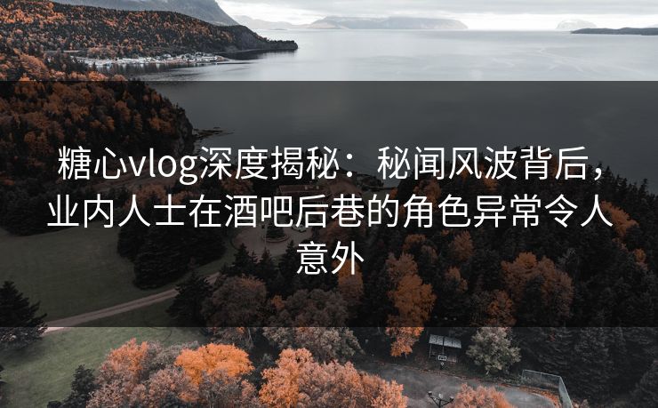 糖心vlog深度揭秘：秘闻风波背后，业内人士在酒吧后巷的角色异常令人意外