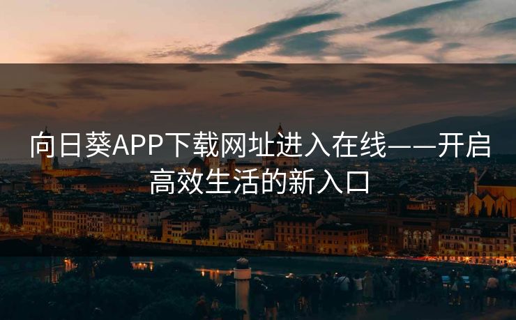 向日葵APP下载网址进入在线——开启高效生活的新入口