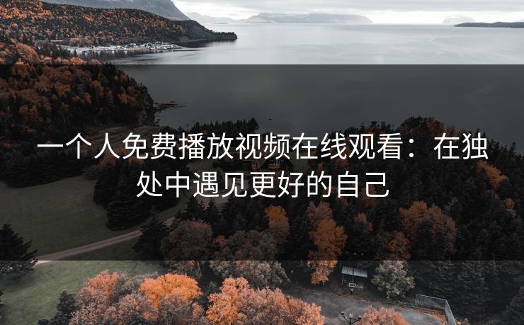 一个人免费播放视频在线观看：在独处中遇见更好的自己