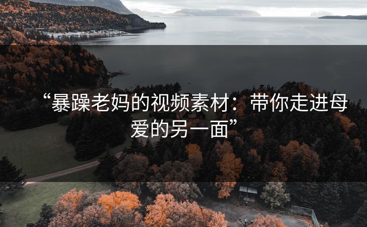 “暴躁老妈的视频素材:带你走进母爱的另一面” “暴躁老妈的视频素材:带你走进母爱的另一面”