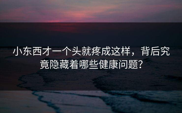 小东西才一个头就疼成这样，背后究竟隐藏着哪些健康问题？
