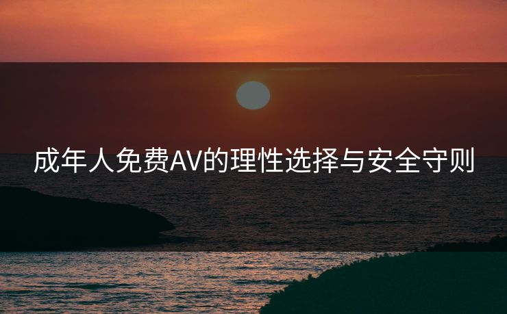 成年人免费AV的理性选择与安全守则