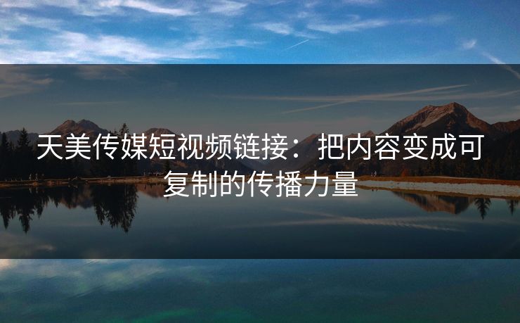 天美传媒短视频链接：把内容变成可复制的传播力量