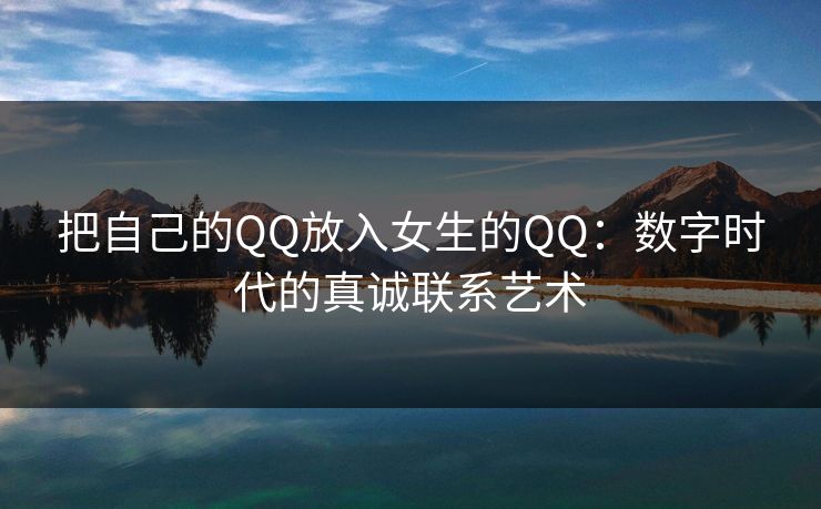 把自己的QQ放入女生的QQ:数字时代的真诚联系艺术