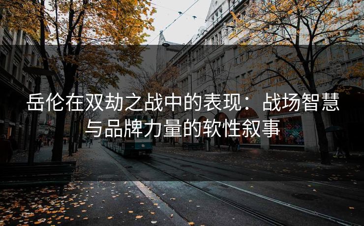 岳伦在双劫之战中的表现：战场智慧与品牌力量的软性叙事
