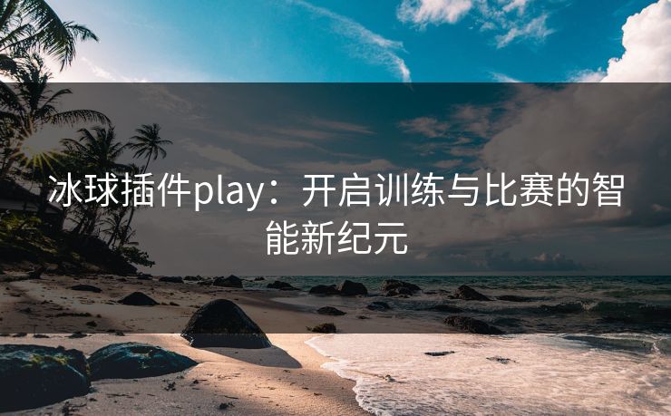 冰球插件play：开启训练与比赛的智能新纪元