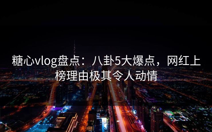 糖心vlog盘点：八卦5大爆点，网红上榜理由极其令人动情