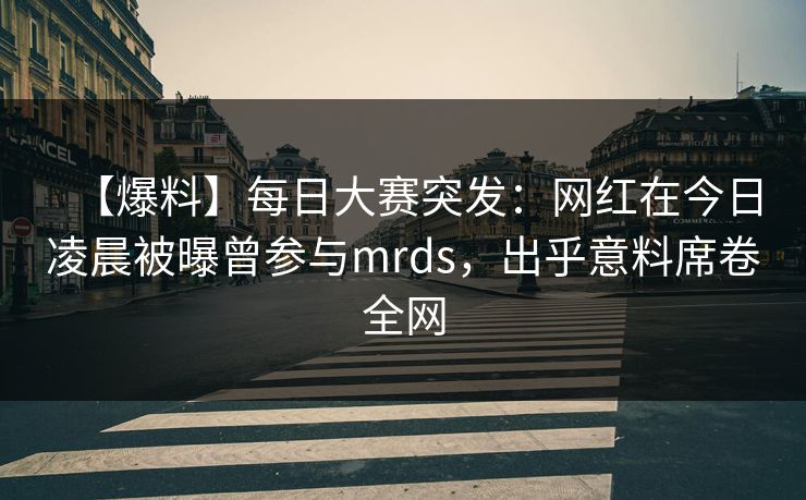 【爆料】每日大赛突发：网红在今日凌晨被曝曾参与mrds，出乎意料席卷全网