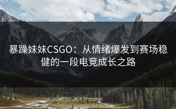 暴躁妹妹CSGO：从情绪爆发到赛场稳健的一段电竞成长之路
