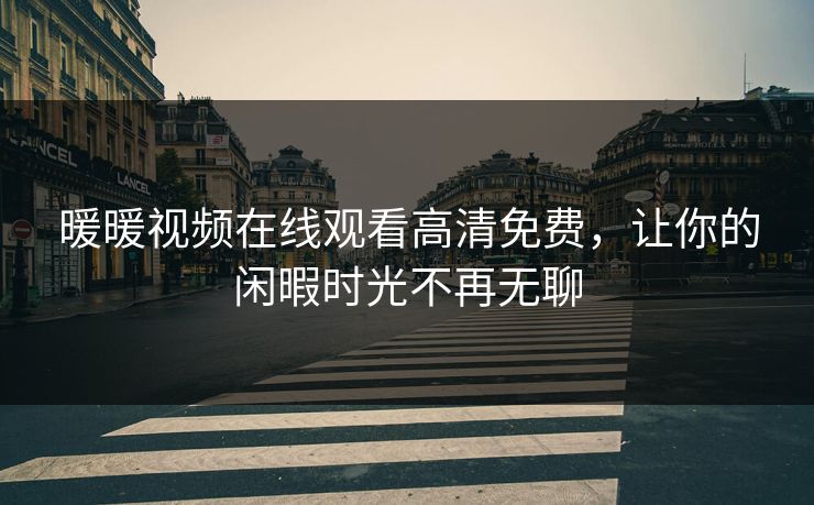 暖暖视频在线观看高清免费，让你的闲暇时光不再无聊