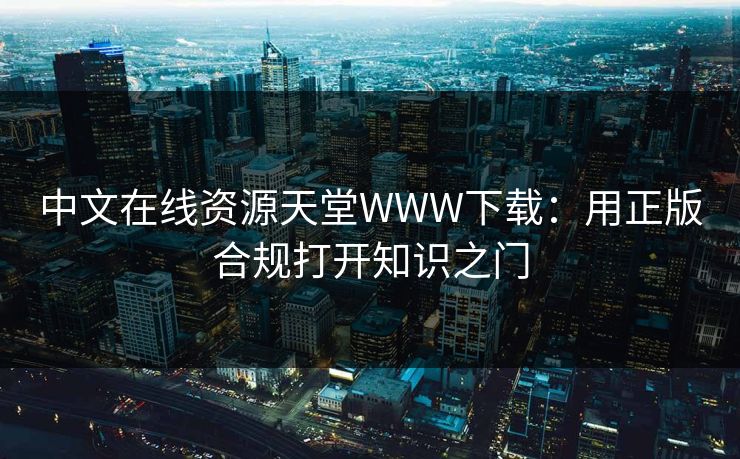 中文在线资源天堂WWW下载:用正版合规打开知识之门