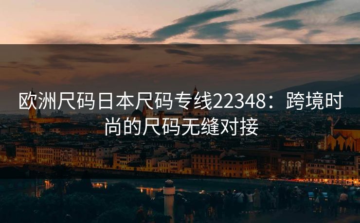 欧洲尺码日本尺码专线22348:跨境时尚的尺码无缝对接 欧洲尺码日本尺码专线22348:跨境时尚的尺码无缝对接