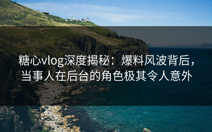 糖心vlog深度揭秘：爆料风波背后，当事人在后台的角色极其令人意外
