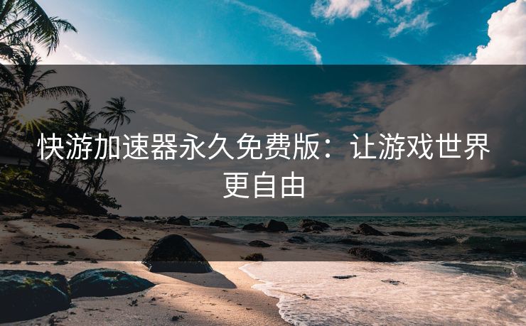 快游加速器永久免费版：让游戏世界更自由