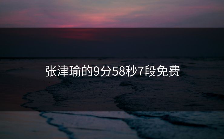 张津瑜的9分58秒7段免费