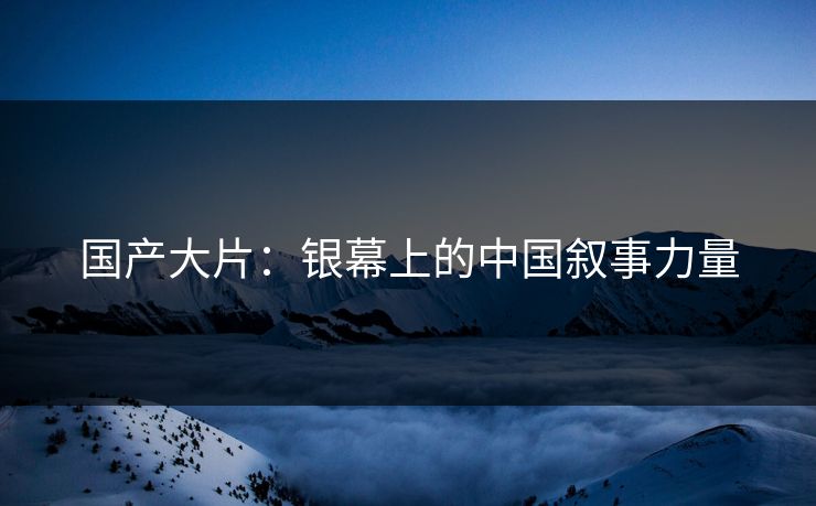 国产大片：银幕上的中国叙事力量