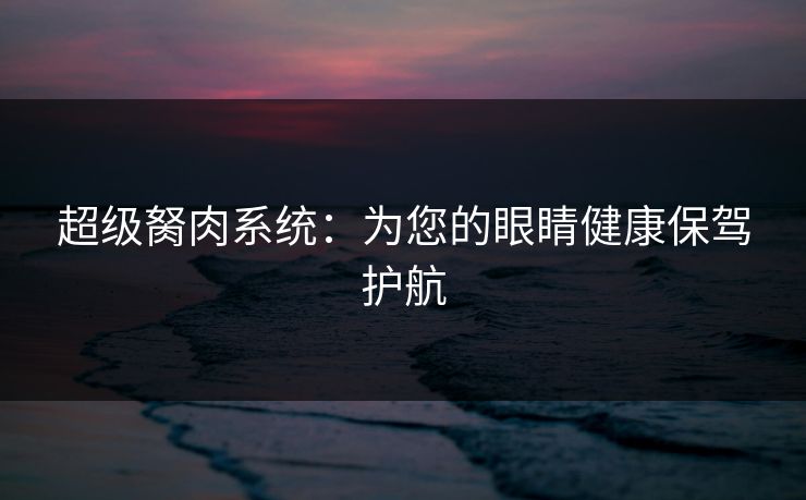 超级胬肉系统：为您的眼睛健康保驾护航