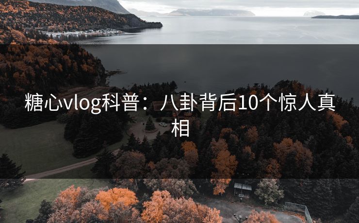 糖心vlog科普：八卦背后10个惊人真相
