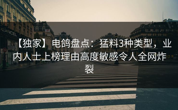 【独家】电鸽盘点：猛料3种类型，业内人士上榜理由高度敏感令人全网炸裂