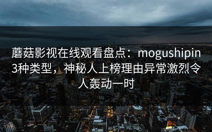 蘑菇影视在线观看盘点：mogushipin3种类型，神秘人上榜理由异常激烈令人轰动一时