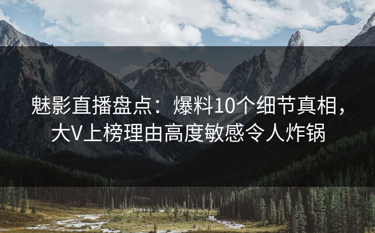 魅影直播盘点：爆料10个细节真相，大V上榜理由高度敏感令人炸锅