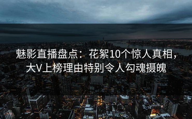 魅影直播盘点：花絮10个惊人真相，大V上榜理由特别令人勾魂摄魄