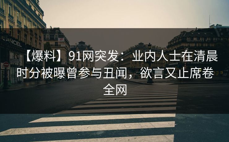 【爆料】91网突发：业内人士在清晨时分被曝曾参与丑闻，欲言又止席卷全网