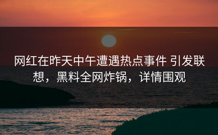网红在昨天中午遭遇热点事件 引发联想，黑料全网炸锅，详情围观