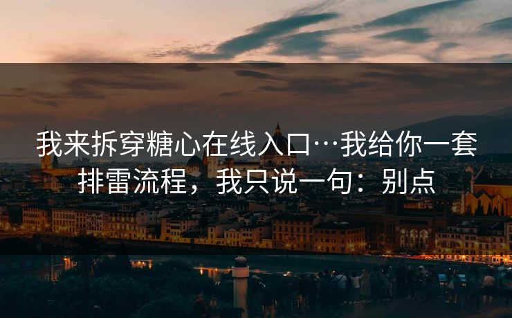 我来拆穿糖心在线入口…我给你一套排雷流程，我只说一句：别点