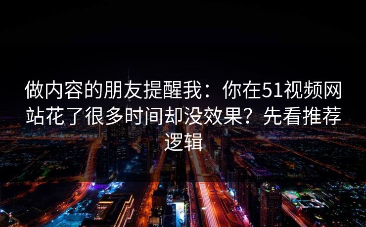 做内容的朋友提醒我：你在51视频网站花了很多时间却没效果？先看推荐逻辑