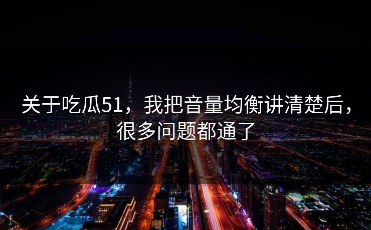 关于吃瓜51，我把音量均衡讲清楚后，很多问题都通了