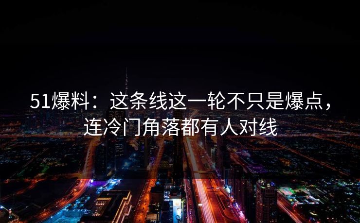 51爆料：这条线这一轮不只是爆点，连冷门角落都有人对线
